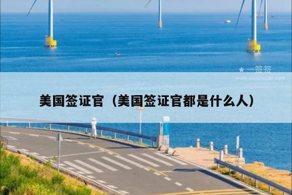 美国签证官(美国签证官都是什么人)
