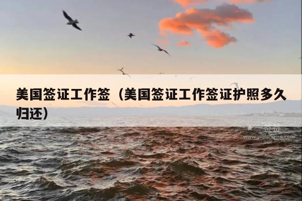 美国签证工作签(美国签证工作签证护照多久归还)