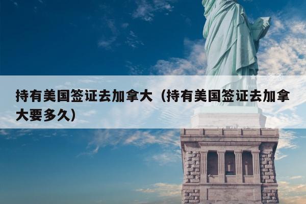 持有美国签证去加拿大(持有美国签证去加拿大要多久)