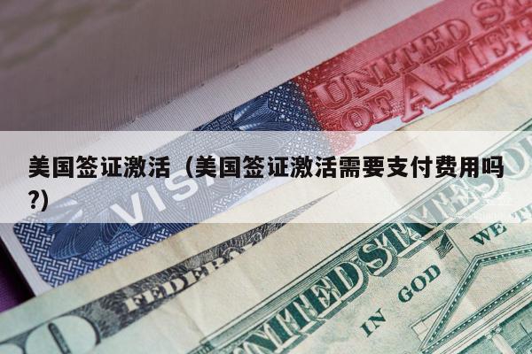 美国签证激活(美国签证激活需要支付费用吗?)