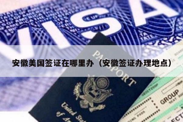 安徽美国签证在哪里办(安徽签证办理地点)