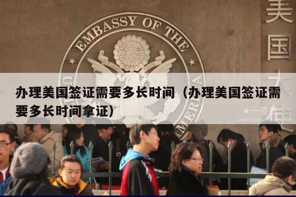 办理美国签证需要多长时间(办理美国签证需要多长时间拿证)