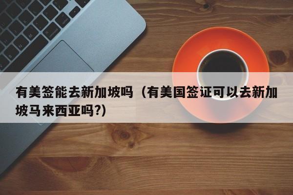 有美签能去新加坡吗(有美国签证可以去新加坡马来西亚吗?)