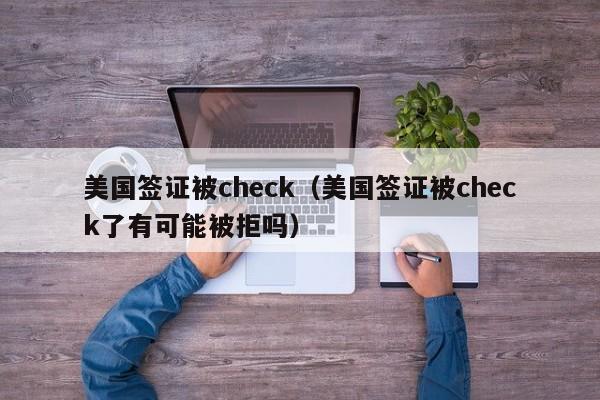 美国签证被check(美国签证被check了有可能被拒吗)