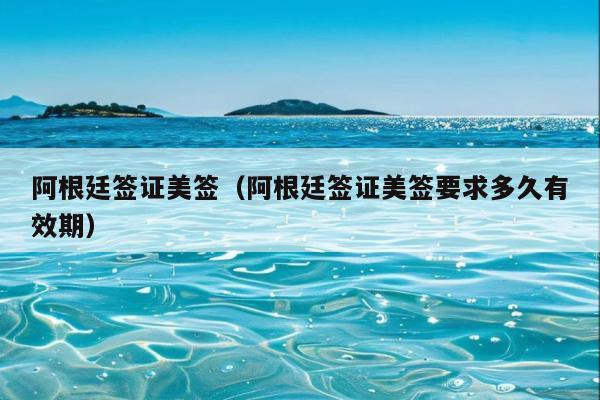 阿根廷签证美签(阿根廷签证美签要求多久有效期)