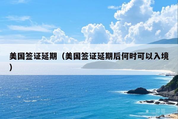 美国签证延期(美国签证延期后何时可以入境)