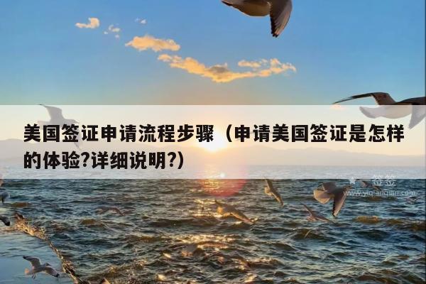 美国签证申请流程步骤(申请美国签证是怎样的体验?详细说明?)