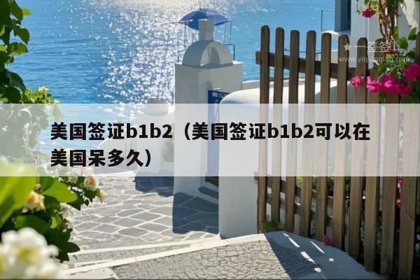 美国签证b1b2(美国签证b1b2可以在美国呆多久)