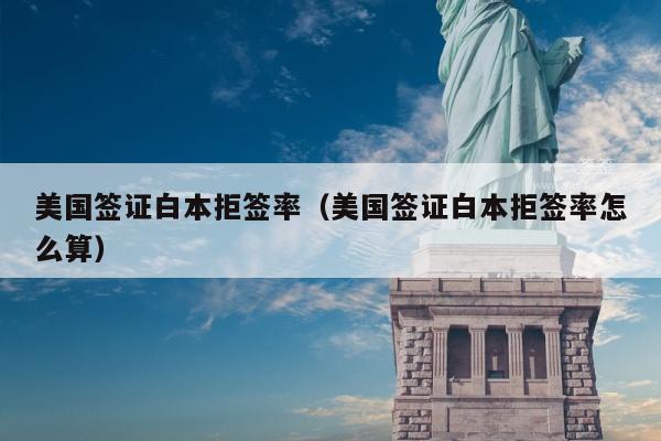 美国签证白本拒签率(美国签证白本拒签率怎么算)