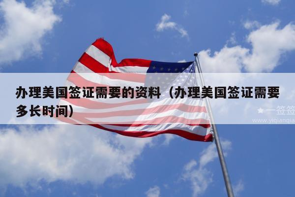 办理美国签证需要的资料(办理美国签证需要多长时间)