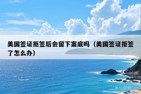 美国签证拒签后会留下案底吗(美国签证拒签了怎么办)