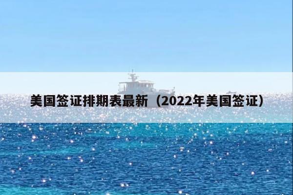 美国签证排期表最新(2022年美国签证)
