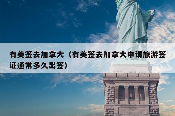 有美签去加拿大(有美签去加拿大申请旅游签证通常多久出签)