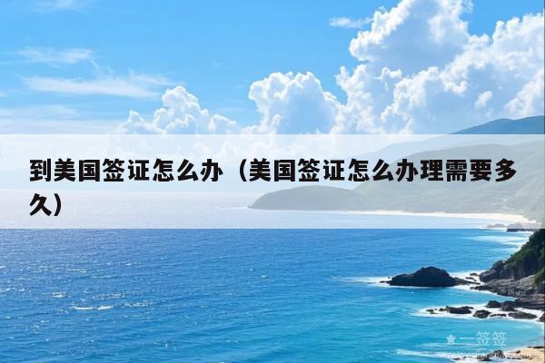 到美国签证怎么办(美国签证怎么办理需要多久)
