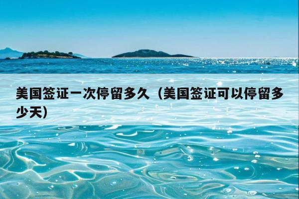 美国签证一次停留多久(美国签证可以停留多少天)
