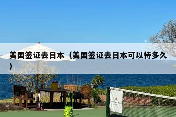 美国签证去日本(美国签证去日本可以待多久)