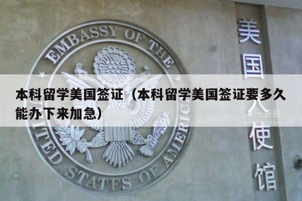 本科留学美国签证(本科留学美国签证要多久能办下来加急)