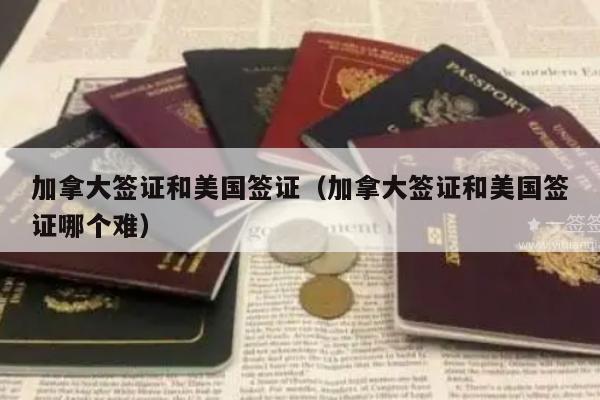 加拿大签证和美国签证(加拿大签证和美国签证哪个难)