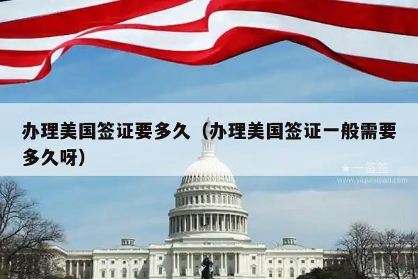 办理美国签证要多久(办理美国签证一般需要多久呀)