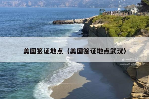 美国签证地点(美国签证地点武汉)