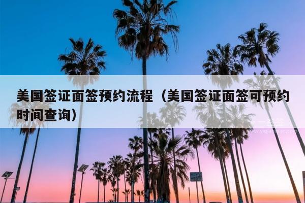 美国签证面签预约流程(美国签证面签可预约时间查询)