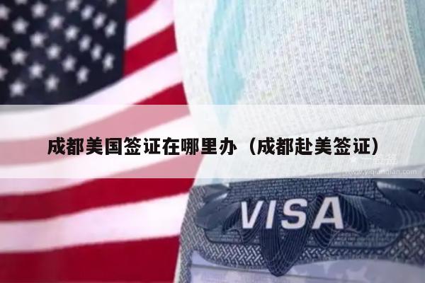 成都美国签证在哪里办(成都赴美签证)