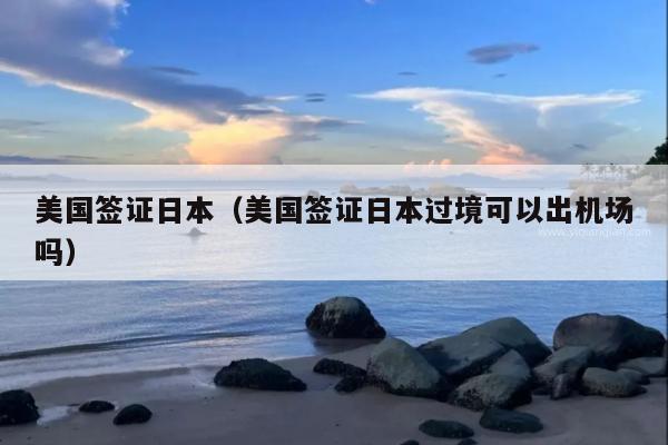 美国签证日本(美国签证日本过境可以出机场吗)