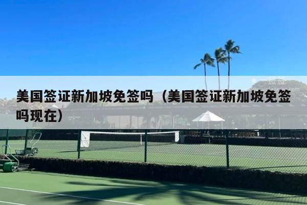 美国签证新加坡免签吗(美国签证新加坡免签吗现在)