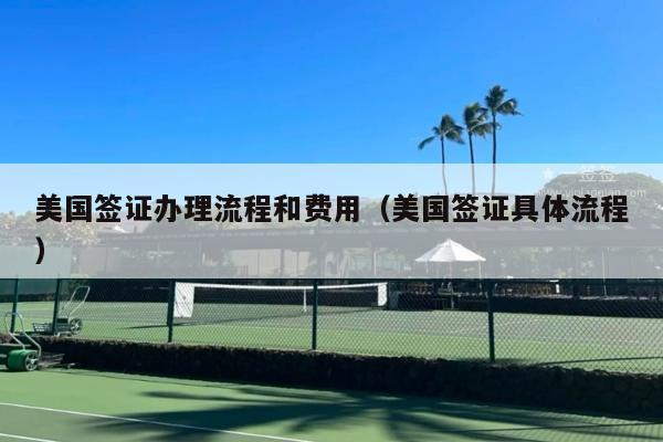 美国签证办理流程和费用(美国签证具体流程)