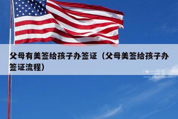 父母有美签给孩子办签证(父母美签给孩子办签证流程)