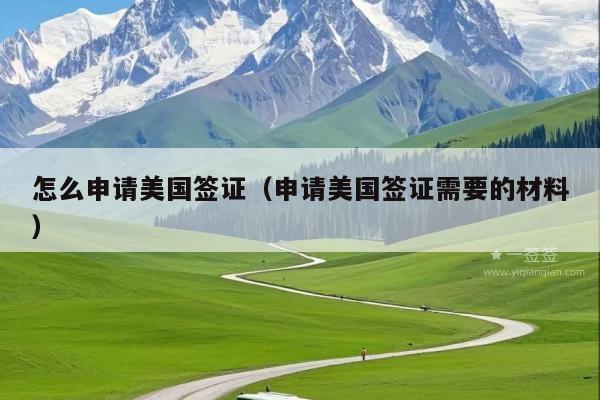 怎么申请美国签证(申请美国签证需要的材料)