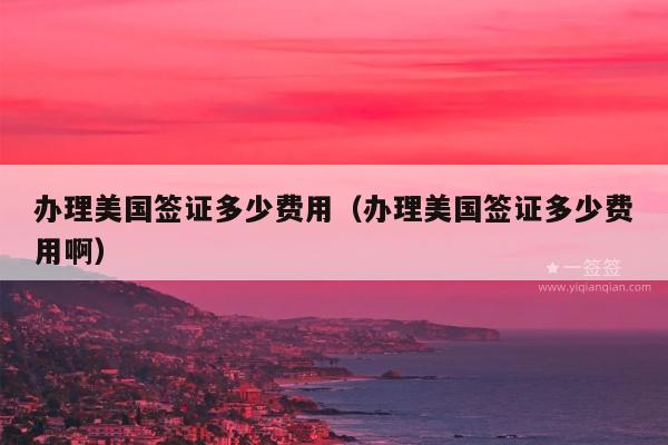 办理美国签证多少费用(办理美国签证多少费用啊)