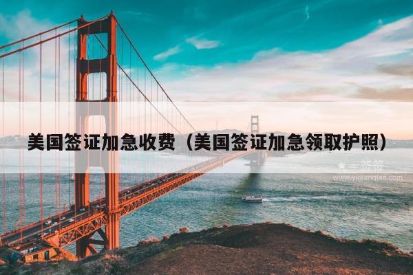 美国签证加急收费(美国签证加急领取护照)