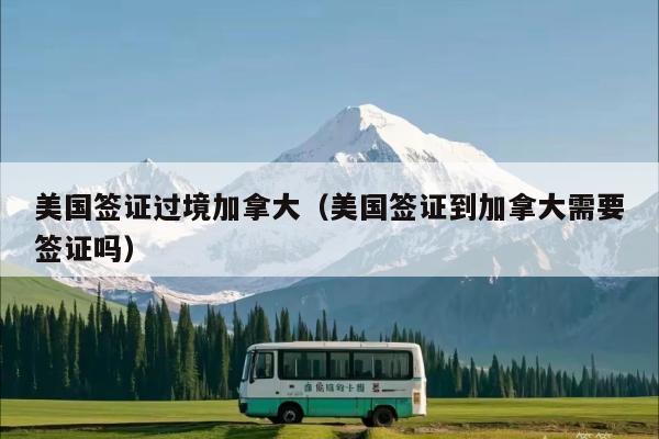 美国签证过境加拿大(美国签证到加拿大需要签证吗)