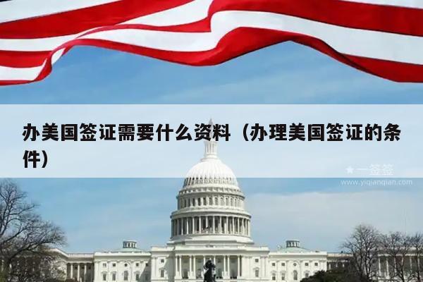 办美国签证需要什么资料(办理美国签证的条件)