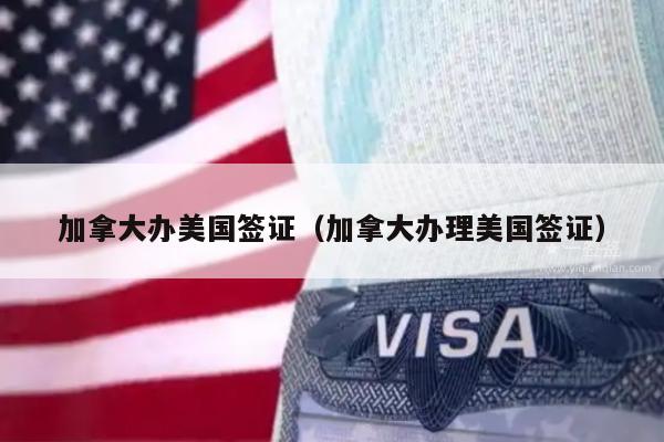 加拿大办美国签证(加拿大办理美国签证)