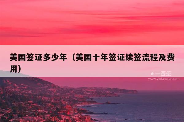美国签证多少年(美国十年签证续签流程及费用)