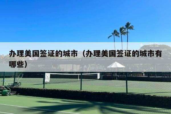 办理美国签证的城市(办理美国签证的城市有哪些)