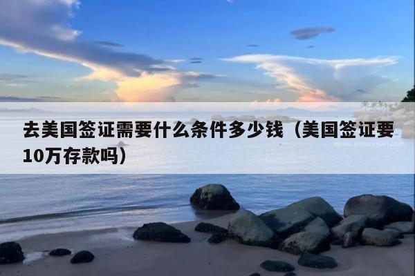 去美国签证需要什么条件多少钱(美国签证要10万存款吗)