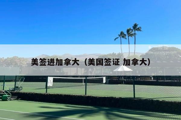 美签进加拿大(美国签证 加拿大)