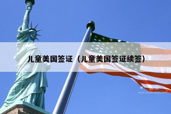 儿童美国签证(儿童美国签证续签)