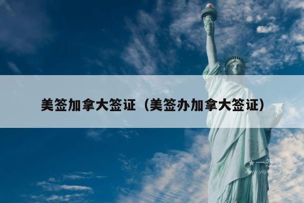 美签加拿大签证(美签办加拿大签证)