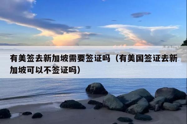 有美签去新加坡需要签证吗(有美国签证去新加坡可以不签证吗)