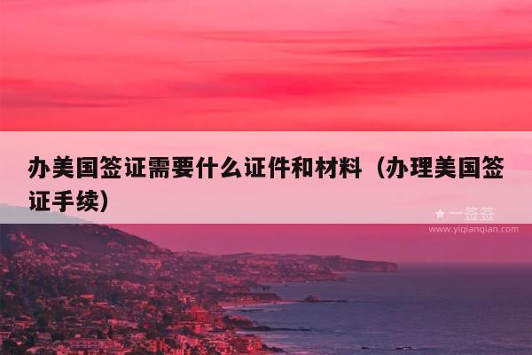 办美国签证需要什么证件和材料(办理美国签证手续)