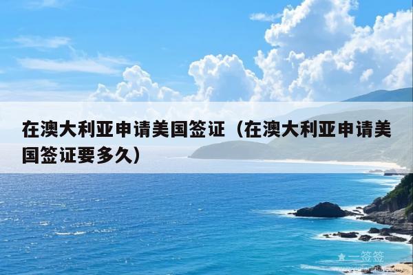 在澳大利亚申请美国签证(在澳大利亚申请美国签证要多久)