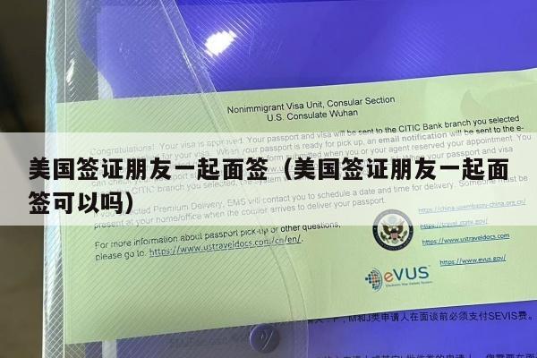美国签证朋友一起面签(美国签证朋友一起面签可以吗)
