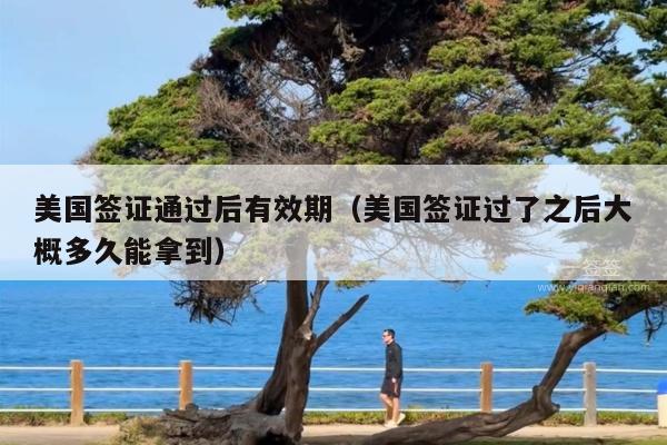 美国签证通过后有效期(美国签证过了之后大概多久能拿到)