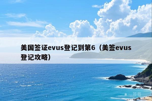 美国签证evus登记到第6(美签evus登记攻略)