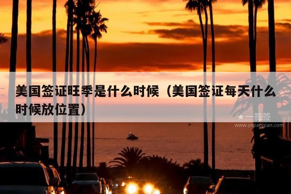 美国签证旺季是什么时候(美国签证每天什么时候放位置)