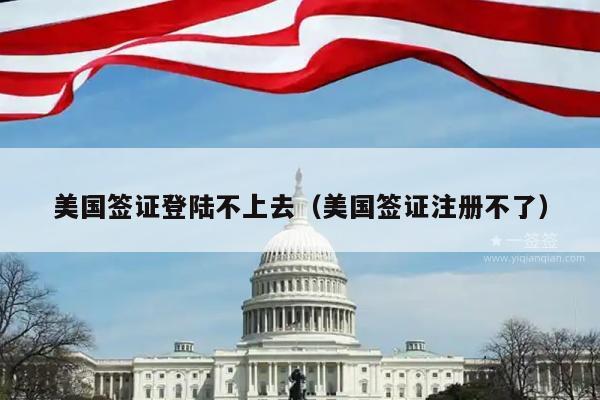 美国签证登陆不上去(美国签证注册不了)